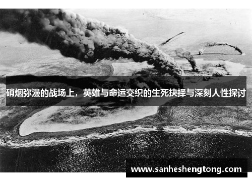硝烟弥漫的战场上，英雄与命运交织的生死抉择与深刻人性探讨